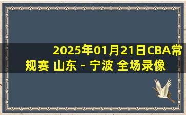 2025年01月21日CBA常规赛 山东 - 宁波 全场录像